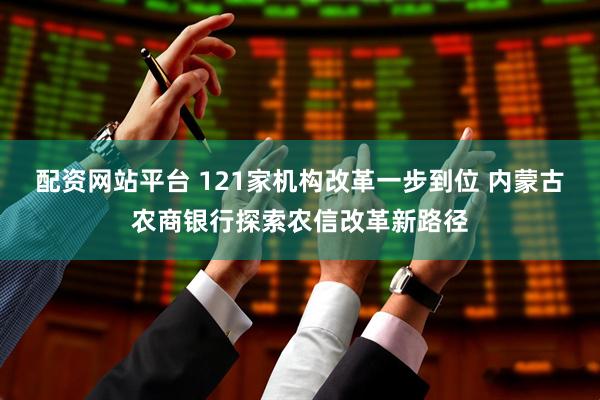 配资网站平台 121家机构改革一步到位 内蒙古农商银行探索农信改革新路径