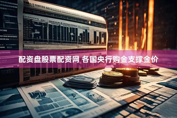 配资盘股票配资网 各国央行购金支撑金价