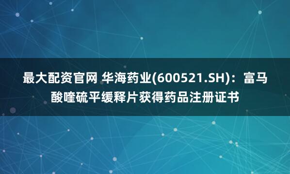 最大配资官网 华海药业(600521.SH)：富马酸喹硫平缓释片获得药品注册证书