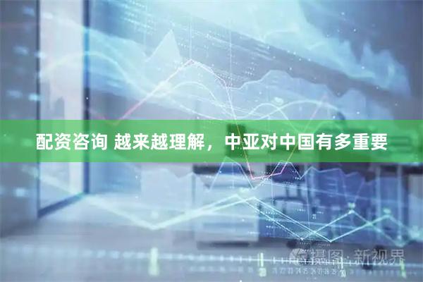 配资咨询 越来越理解，中亚对中国有多重要