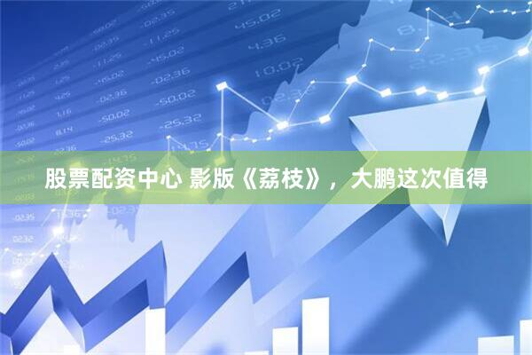 股票配资中心 影版《荔枝》，大鹏这次值得