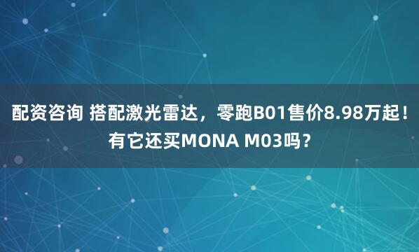 配资咨询 搭配激光雷达，零跑B01售价8.98万起！有它还买MONA M03吗？