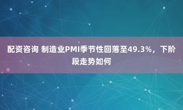 配资咨询 制造业PMI季节性回落至49.3%，下阶段走势如何