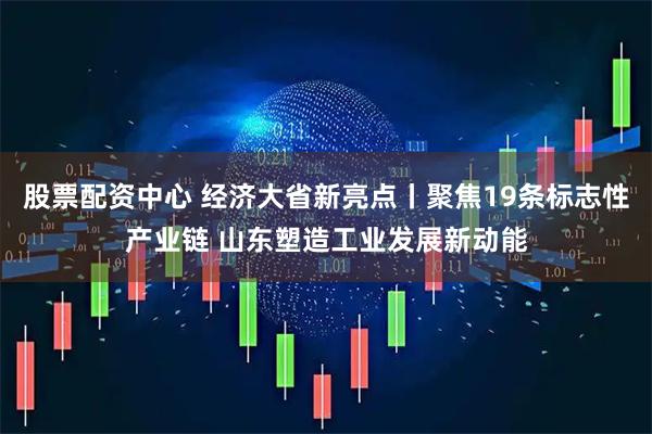 股票配资中心 经济大省新亮点丨聚焦19条标志性产业链 山东塑造工业发展新动能