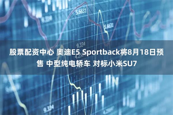 股票配资中心 奥迪E5 Sportback将8月18日预售 中型纯电轿车 对标小米SU7