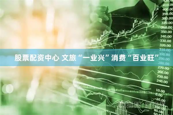 股票配资中心 文旅“一业兴”消费“百业旺”