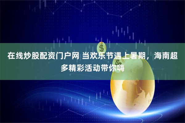 在线炒股配资门户网 当欢乐节遇上暑期，海南超多精彩活动带你嗨
