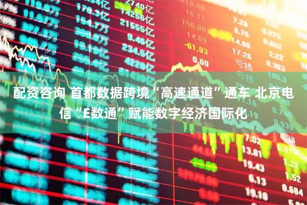 配资咨询 首都数据跨境“高速通道”通车 北京电信“E数通”赋能数字经济国际化