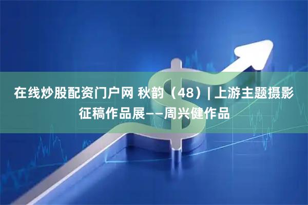 在线炒股配资门户网 秋韵（48）| 上游主题摄影征稿作品展——周兴健作品