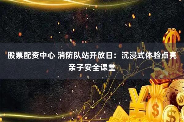 股票配资中心 消防队站开放日：沉浸式体验点亮亲子安全课堂