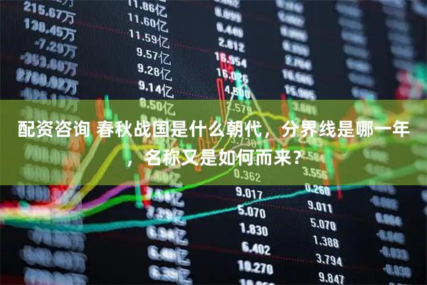 配资咨询 春秋战国是什么朝代，分界线是哪一年，名称又是如何而来？