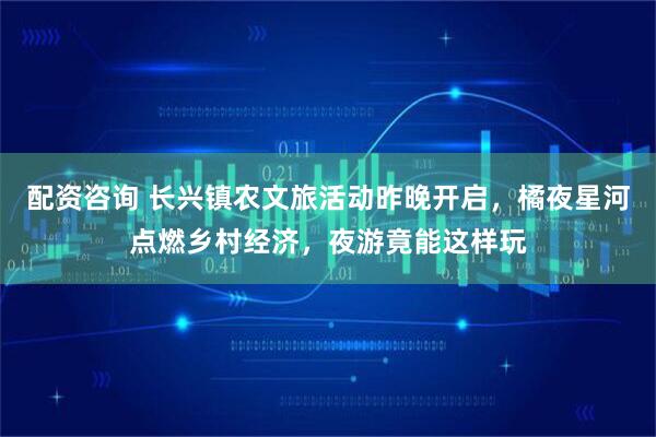配资咨询 长兴镇农文旅活动昨晚开启，橘夜星河点燃乡村经济，夜游竟能这样玩