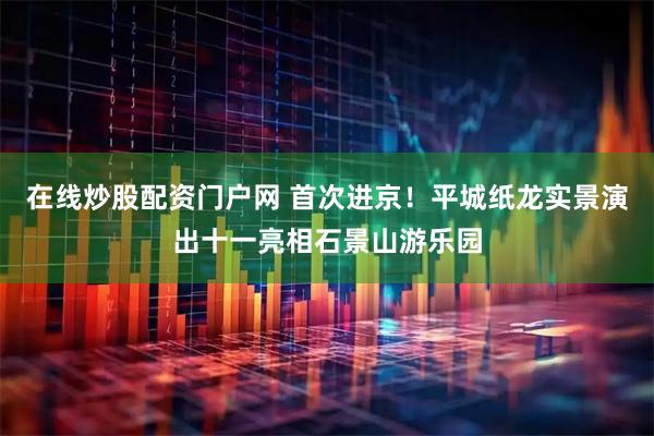 在线炒股配资门户网 首次进京！平城纸龙实景演出十一亮相石景山游乐园