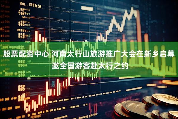 股票配资中心 河南太行山旅游推广大会在新乡启幕 邀全国游客赴太行之约