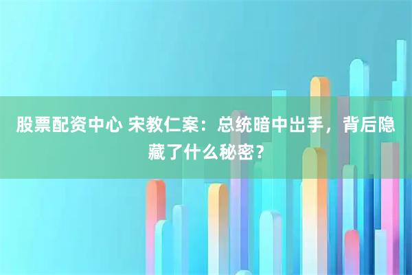 股票配资中心 宋教仁案:总统暗中岀手,背后隐藏了什么秘密?