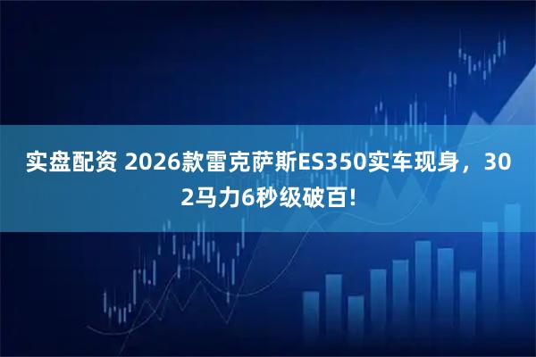 实盘配资 2026款雷克萨斯ES350实车现身，302马力6秒级破百!