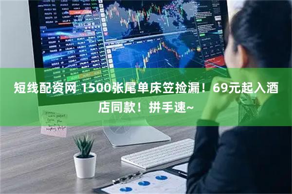 短线配资网 1500张尾单床笠捡漏!69元起入酒店同款!拼手速~