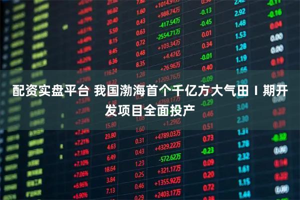 配资实盘平台 我国渤海首个千亿方大气田Ⅰ期开发项目全面投产