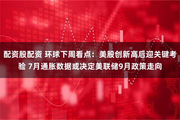 配资股配资 环球下周看点：美股创新高后迎关键考验 7月通胀数据或决定美联储9月政策走向