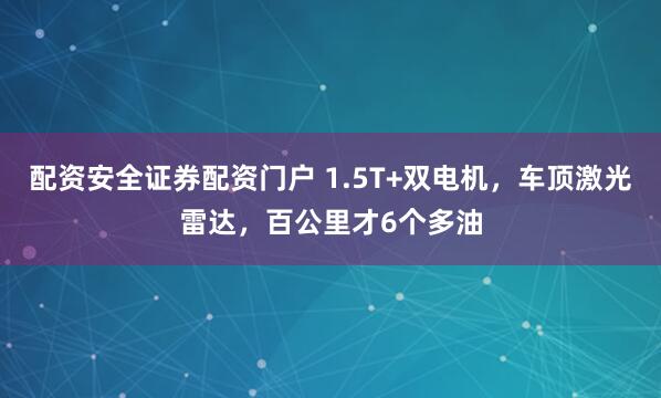 配资安全证券配资门户 1.5T+双电机，车顶激光雷达，百公里才6个多油