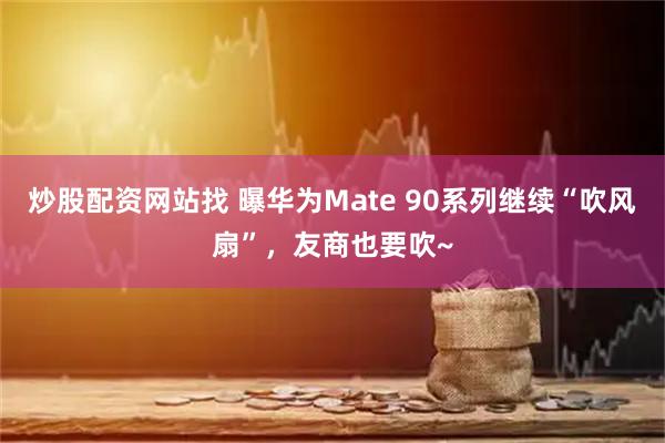炒股配资网站找 曝华为Mate 90系列继续“吹风扇”，友商也要吹~