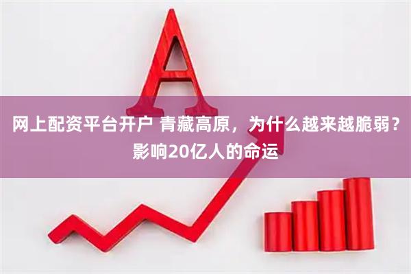 网上配资平台开户 青藏高原，为什么越来越脆弱？影响20亿人的命运