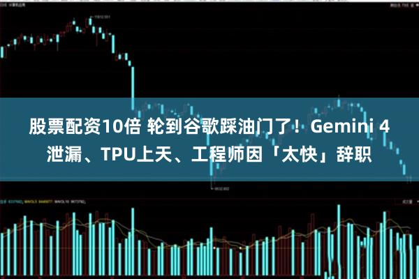 股票配资10倍 轮到谷歌踩油门了！Gemini 4泄漏、TPU上天、工程师因「太快」辞职