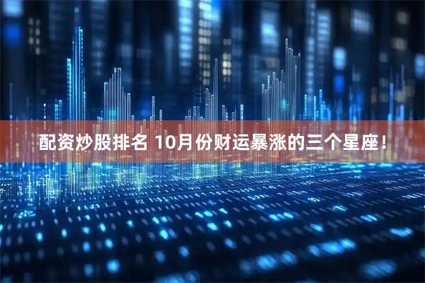 配资炒股排名 10月份财运暴涨的三个星座！