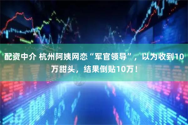 配资中介 杭州阿姨网恋“军官领导”，以为收到10万甜头，结果倒贴10万！
